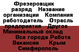 Фрезеровщик 4-6 разряд › Название организации ­ Компания-работодатель › Отрасль предприятия ­ Другое › Минимальный оклад ­ 40 000 - Все города Работа » Вакансии   . Крым,Симферополь